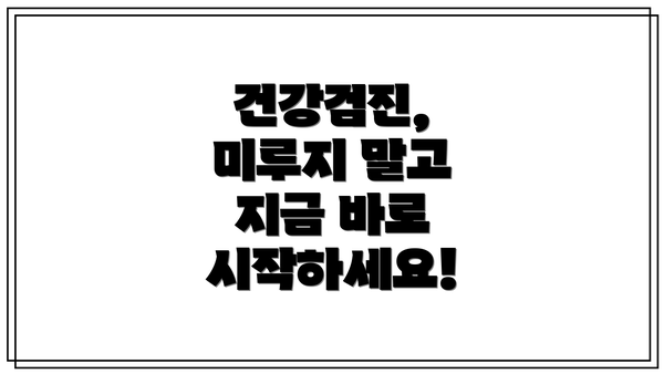 건강검진, 미루지 말고 지금 바로 시작하세요!