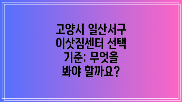 고양시 일산서구 이삿짐센터 선택 기준: 무엇을 봐야 할까요?