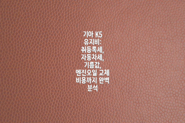 기아 K5 유지비: 취등록세, 자동차세, 기름값, 엔진오일 교체 비용까지 완벽 분석