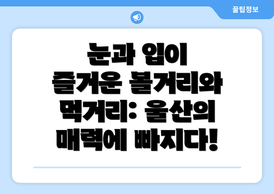 눈과 입이 즐거운 볼거리와 먹거리: 울산의 매력에 빠지다!