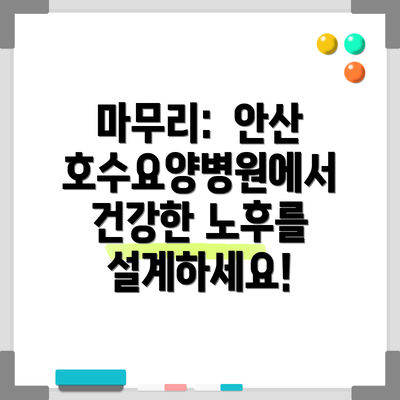 마무리:  안산호수요양병원에서 건강한 노후를 설계하세요!