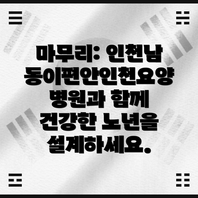 마무리: 인천남동이편안인천요양병원과 함께 건강한 노년을 설계하세요.