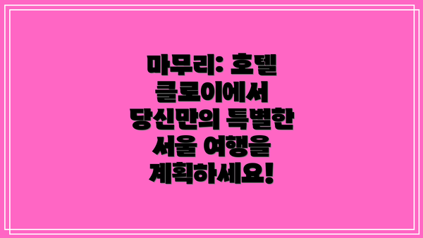 마무리: 호텔 클로이에서 당신만의 특별한 서울 여행을 계획하세요!