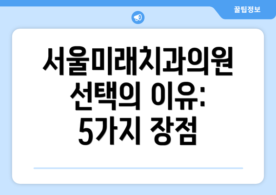 서울미래치과의원 선택의 이유:  5가지 장점