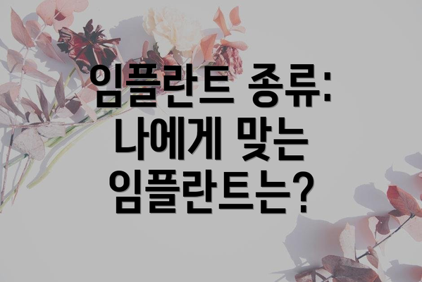 임플란트 종류: 나에게 맞는 임플란트는?