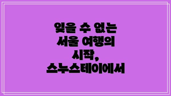 잊을 수 없는 서울 여행의 시작, 스누스테이에서