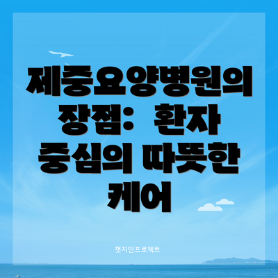 제중요양병원의 장점:  환자 중심의 따뜻한 케어