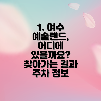 1. 여수 예술랜드, 어디에 있을까요?  찾아가는 길과 주차 정보