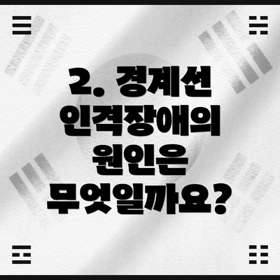 2. 경계선 인격장애의 원인은 무엇일까요?