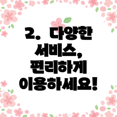 2.  다양한 서비스, 편리하게 이용하세요!