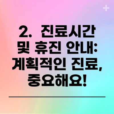 2.  진료시간 및 휴진 안내: 계획적인 진료, 중요해요!