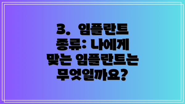3.  임플란트 종류: 나에게 맞는 임플란트는 무엇일까요?