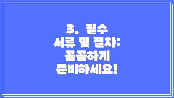 3.  필수 서류 및 절차: 꼼꼼하게 준비하세요!