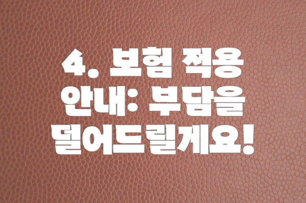 4. 보험 적용 안내: 부담을 덜어드릴게요!