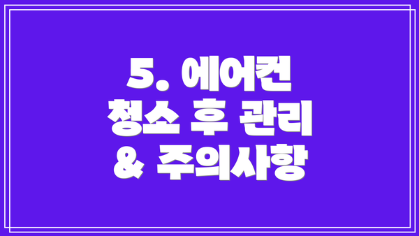 5. 에어컨 청소 후 관리 & 주의사항