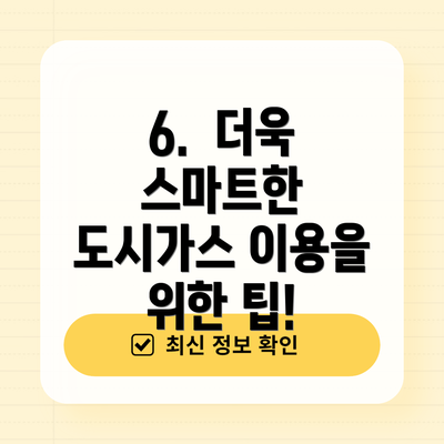 6.  더욱 스마트한 도시가스 이용을 위한 팁!