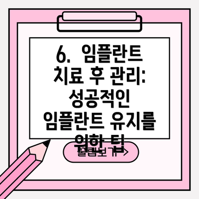 6.  임플란트 치료 후 관리: 성공적인 임플란트 유지를 위한 팁
