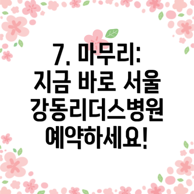 7. 마무리:  지금 바로 서울강동리더스병원 예약하세요!